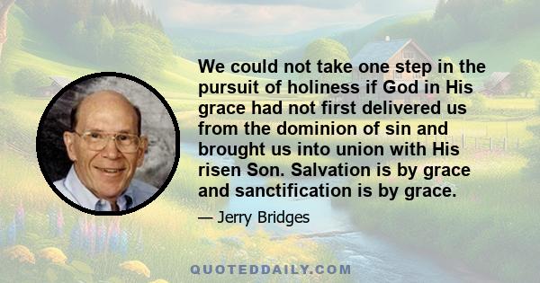 We could not take one step in the pursuit of holiness if God in His grace had not first delivered us from the dominion of sin and brought us into union with His risen Son. Salvation is by grace and sanctification is by