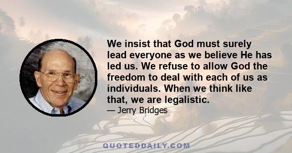 We insist that God must surely lead everyone as we believe He has led us. We refuse to allow God the freedom to deal with each of us as individuals. When we think like that, we are legalistic.