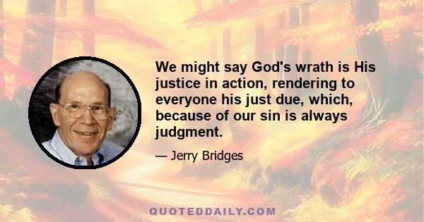 We might say God's wrath is His justice in action, rendering to everyone his just due, which, because of our sin is always judgment.