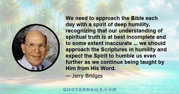 We need to approach the Bible each day with a spirit of deep humility, recognizing that our understanding of spiritual truth is at best incomplete and to some extent inaccurate ... we should approach the Scriptures in