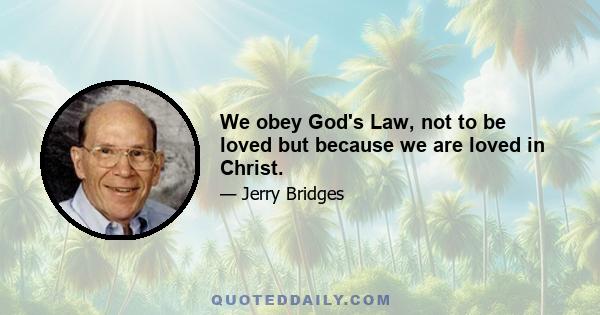 We obey God's Law, not to be loved but because we are loved in Christ.