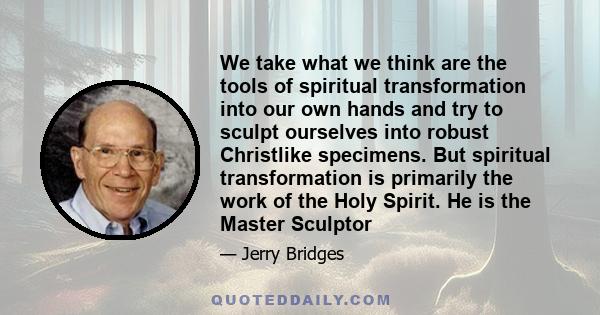 We take what we think are the tools of spiritual transformation into our own hands and try to sculpt ourselves into robust Christlike specimens. But spiritual transformation is primarily the work of the Holy Spirit. He