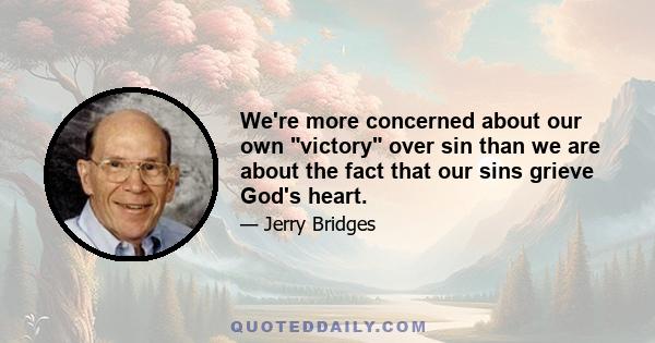 We're more concerned about our own victory over sin than we are about the fact that our sins grieve God's heart.