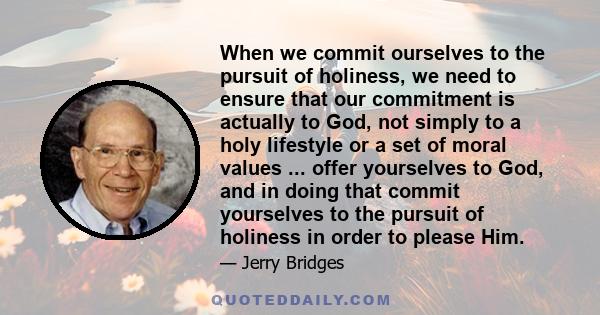 When we commit ourselves to the pursuit of holiness, we need to ensure that our commitment is actually to God, not simply to a holy lifestyle or a set of moral values ... offer yourselves to God, and in doing that