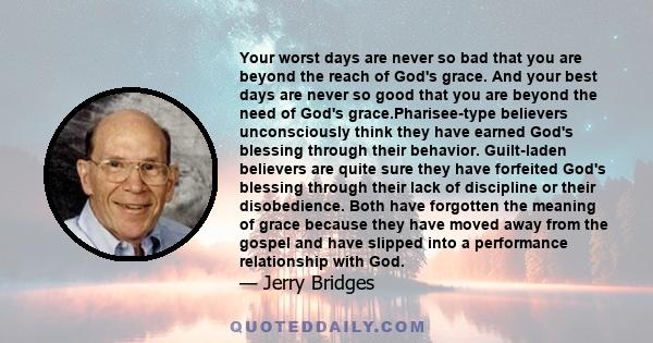 Your worst days are never so bad that you are beyond the reach of God's grace. And your best days are never so good that you are beyond the need of God's grace.Pharisee-type believers unconsciously think they have