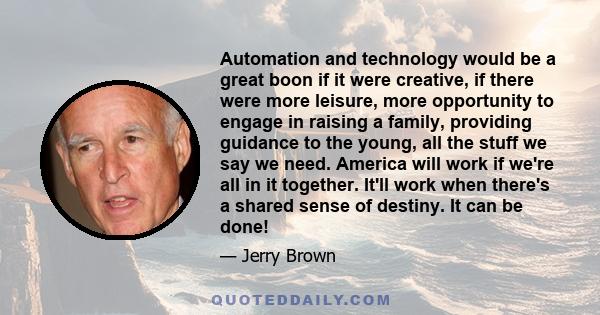 Automation and technology would be a great boon if it were creative, if there were more leisure, more opportunity to engage in raising a family, providing guidance to the young, all the stuff we say we need. America