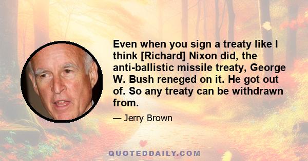 Even when you sign a treaty like I think [Richard] Nixon did, the anti-ballistic missile treaty, George W. Bush reneged on it. He got out of. So any treaty can be withdrawn from.