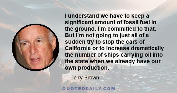 I understand we have to keep a significant amount of fossil fuel in the ground. I`m committed to that. But I`m not going to just all of a sudden try to stop the cars of California or to increase dramatically the number