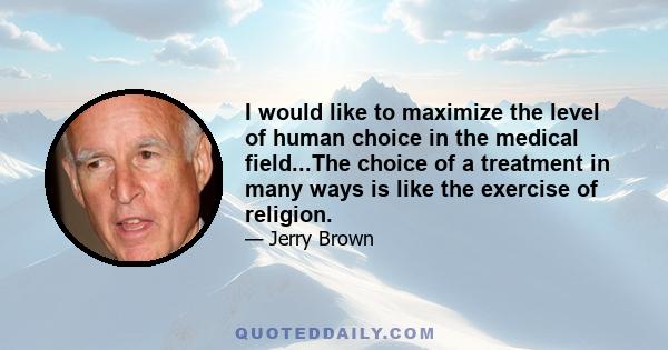 I would like to maximize the level of human choice in the medical field...The choice of a treatment in many ways is like the exercise of religion.