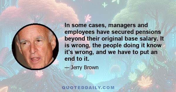 In some cases, managers and employees have secured pensions beyond their original base salary. It is wrong, the people doing it know it's wrong, and we have to put an end to it.