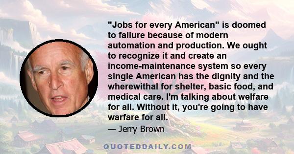 Jobs for every American is doomed to failure because of modern automation and production. We ought to recognize it and create an income-maintenance system so every single American has the dignity and the wherewithal for 