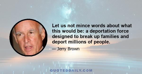 Let us not mince words about what this would be: a deportation force designed to break up families and deport millions of people.