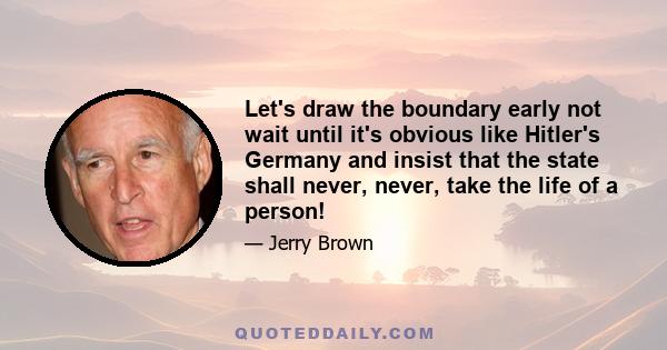 Let's draw the boundary early not wait until it's obvious like Hitler's Germany and insist that the state shall never, never, take the life of a person!