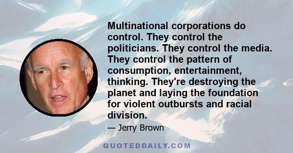 Multinational corporations do control. They control the politicians. They control the media. They control the pattern of consumption, entertainment, thinking. They're destroying the planet and laying the foundation for