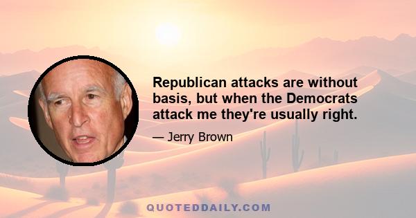 Republican attacks are without basis, but when the Democrats attack me they're usually right.