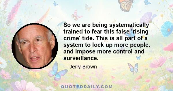 So we are being systematically trained to fear this false 'rising crime' tide. This is all part of a system to lock up more people, and impose more control and surveillance.