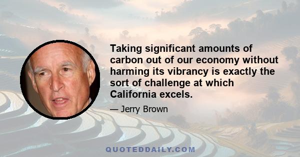 Taking significant amounts of carbon out of our economy without harming its vibrancy is exactly the sort of challenge at which California excels.