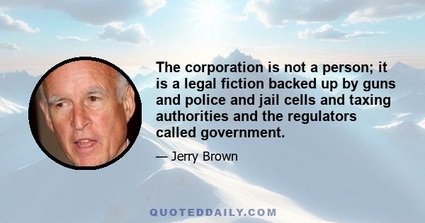 The corporation is not a person; it is a legal fiction backed up by guns and police and jail cells and taxing authorities and the regulators called government.