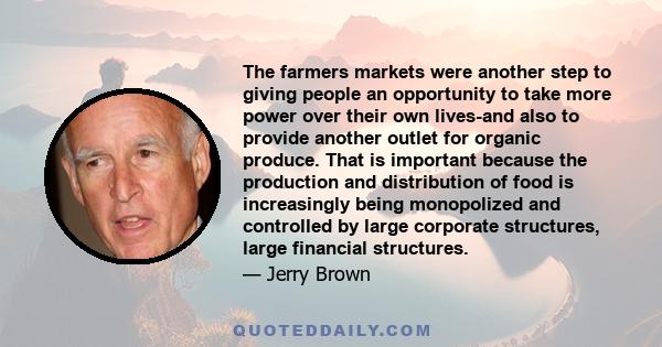 The farmers markets were another step to giving people an opportunity to take more power over their own lives-and also to provide another outlet for organic produce. That is important because the production and