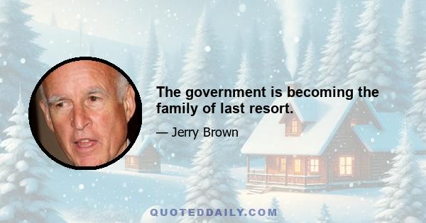 The government is becoming the family of last resort.