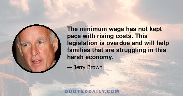 The minimum wage has not kept pace with rising costs. This legislation is overdue and will help families that are struggling in this harsh economy.