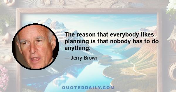 The reason that everybody likes planning is that nobody has to do anything.