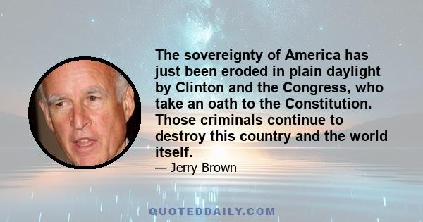 The sovereignty of America has just been eroded in plain daylight by Clinton and the Congress, who take an oath to the Constitution. Those criminals continue to destroy this country and the world itself.