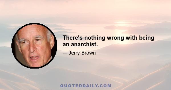 There's nothing wrong with being an anarchist.