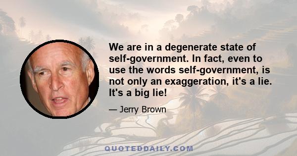 We are in a degenerate state of self-government. In fact, even to use the words self-government, is not only an exaggeration, it's a lie. It's a big lie!