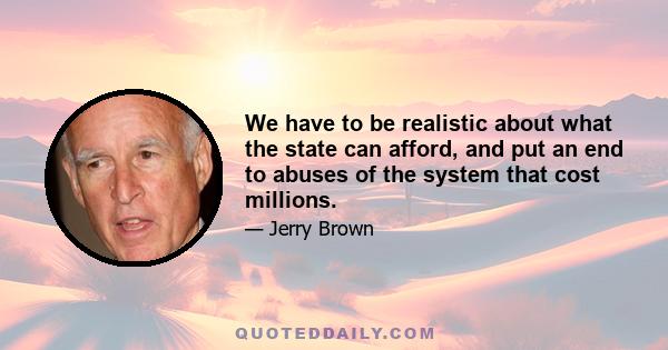 We have to be realistic about what the state can afford, and put an end to abuses of the system that cost millions.