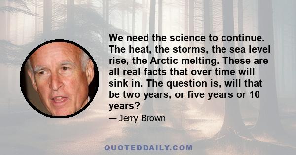 We need the science to continue. The heat, the storms, the sea level rise, the Arctic melting. These are all real facts that over time will sink in. The question is, will that be two years, or five years or 10 years?