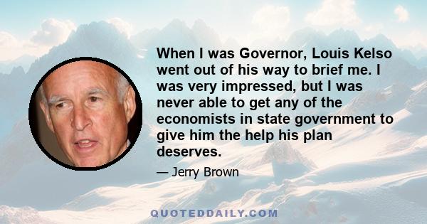 When I was Governor, Louis Kelso went out of his way to brief me. I was very impressed, but I was never able to get any of the economists in state government to give him the help his plan deserves.