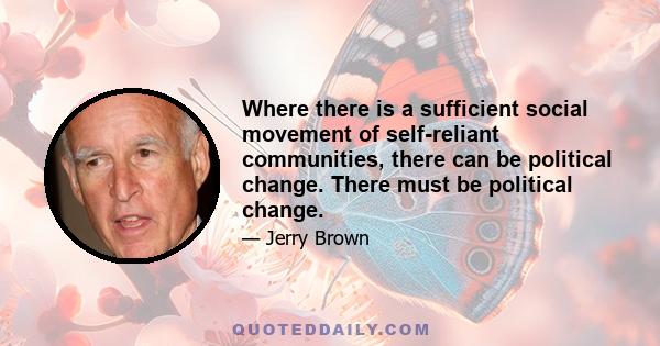 Where there is a sufficient social movement of self-reliant communities, there can be political change. There must be political change.