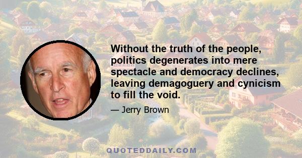 Without the truth of the people, politics degenerates into mere spectacle and democracy declines, leaving demagoguery and cynicism to fill the void.