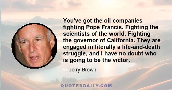 You've got the oil companies fighting Pope Francis. Fighting the scientists of the world. Fighting the governor of California. They are engaged in literally a life-and-death struggle, and I have no doubt who is going to 