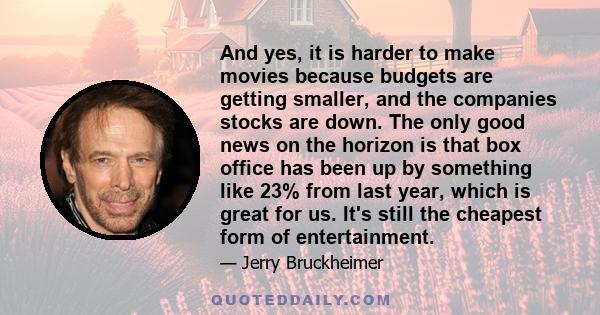 And yes, it is harder to make movies because budgets are getting smaller, and the companies stocks are down. The only good news on the horizon is that box office has been up by something like 23% from last year, which