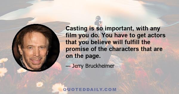 Casting is so important, with any film you do. You have to get actors that you believe will fulfill the promise of the characters that are on the page.