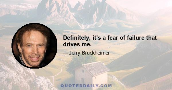 Definitely, it's a fear of failure that drives me.