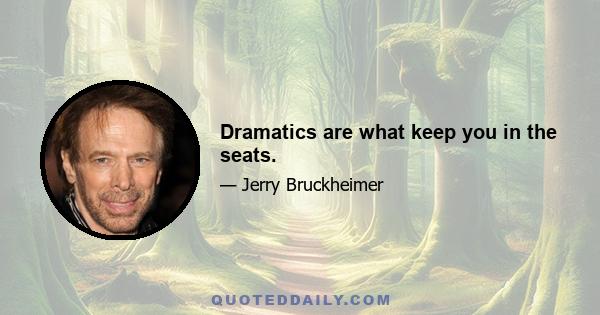 Dramatics are what keep you in the seats.