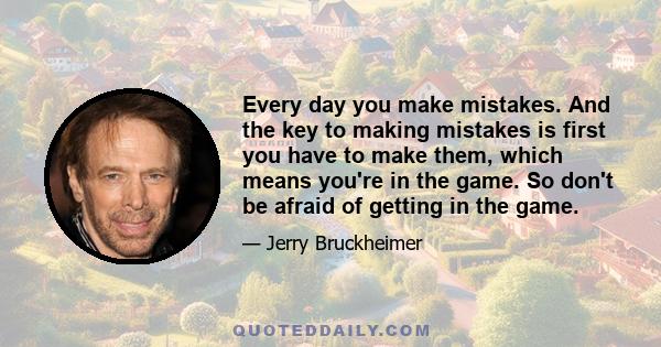 Every day you make mistakes. And the key to making mistakes is first you have to make them, which means you're in the game. So don't be afraid of getting in the game.