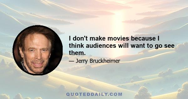 I don't make movies because I think audiences will want to go see them.