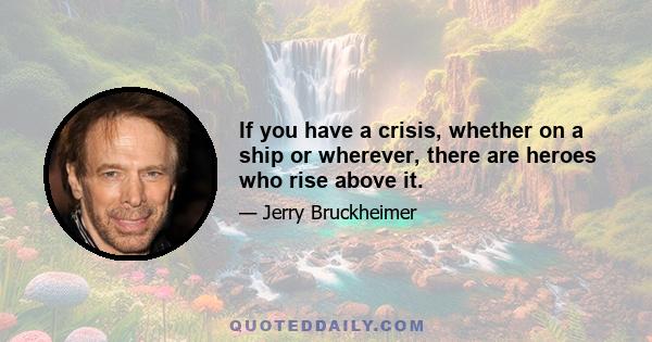 If you have a crisis, whether on a ship or wherever, there are heroes who rise above it.