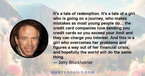 It's a tale of redemption. It's a tale of a girl who is going on a journey, who makes mistakes as most young people do... the credit card companies love sending you credit cards so you exceed your limit and they can