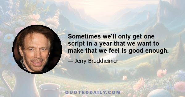 Sometimes we'll only get one script in a year that we want to make that we feel is good enough.