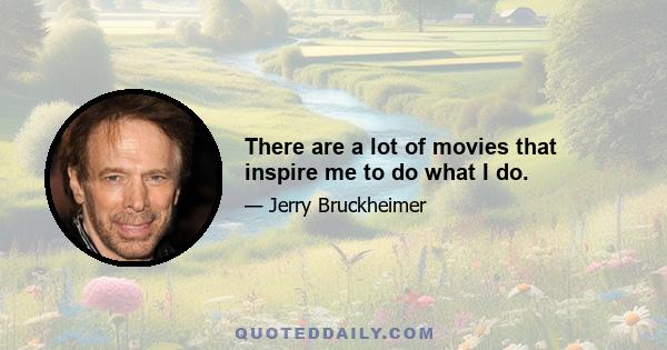 There are a lot of movies that inspire me to do what I do.