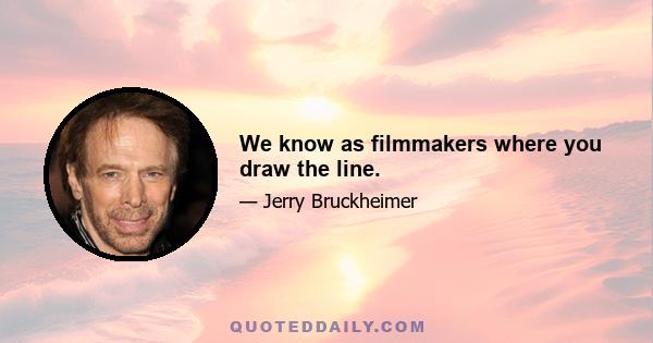 We know as filmmakers where you draw the line.