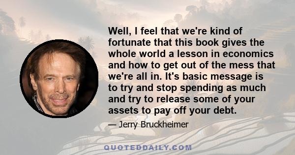 Well, I feel that we're kind of fortunate that this book gives the whole world a lesson in economics and how to get out of the mess that we're all in. It's basic message is to try and stop spending as much and try to