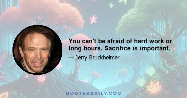 You can't be afraid of hard work or long hours. Sacrifice is important.