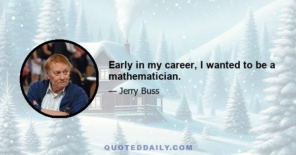 Early in my career, I wanted to be a mathematician.