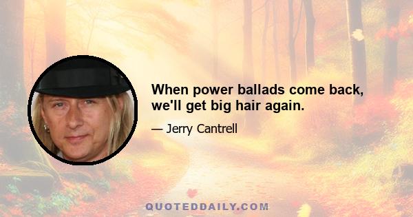 When power ballads come back, we'll get big hair again.